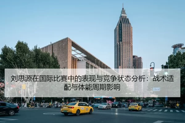 刘思源在国际比赛中的表现与竞争状态分析：战术适配与体能周期影响
