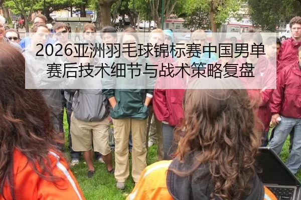 2026亚洲羽毛球锦标赛中国男单赛后技术细节与战术策略复盘