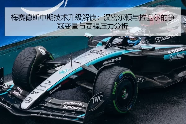 梅赛德斯中期技术升级解读：汉密尔顿与拉塞尔的争冠变量与赛程压力分析