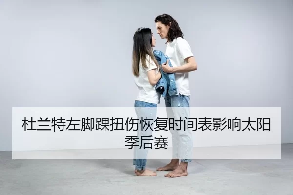 杜兰特左脚踝扭伤恢复时间表影响太阳季后赛