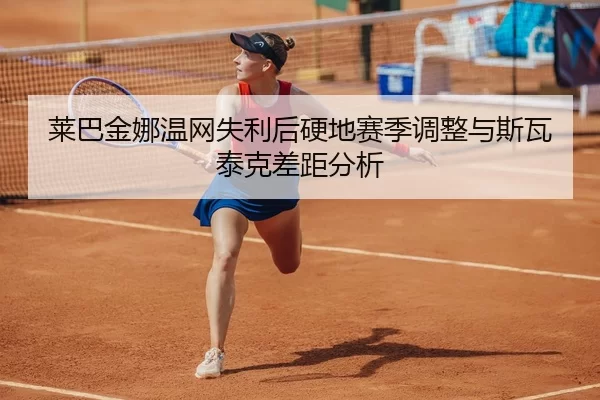 莱巴金娜温网失利后硬地赛季调整与斯瓦泰克差距分析